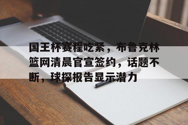 开云-国王杯赛程吃紧，布鲁克林篮网清晨官宣签约，话题不断，球探报告显示潜力(布鲁克林篮网官网brooklyn)